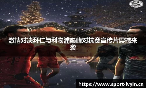 激情对决拜仁与利物浦巅峰对抗赛宣传片震撼来袭