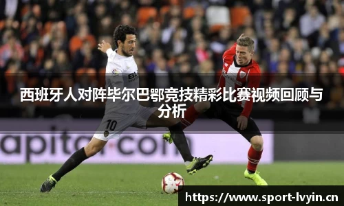 西班牙人对阵毕尔巴鄂竞技精彩比赛视频回顾与分析
