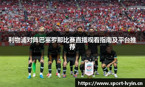 利物浦对阵巴塞罗那比赛直播观看指南及平台推荐