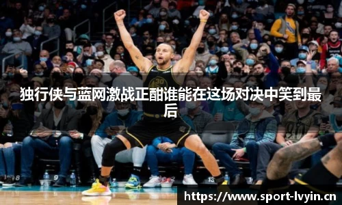 独行侠与蓝网激战正酣谁能在这场对决中笑到最后